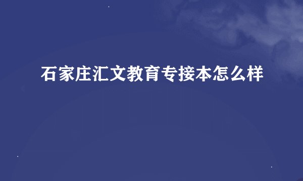 石家庄汇文教育专接本怎么样