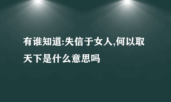 有谁知道:失信于女人,何以取天下是什么意思吗