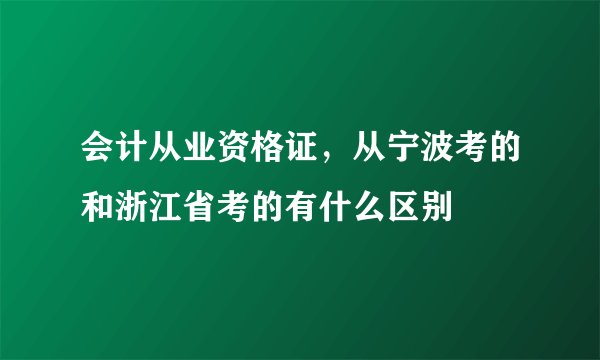 会计从业资格证，从宁波考的和浙江省考的有什么区别
