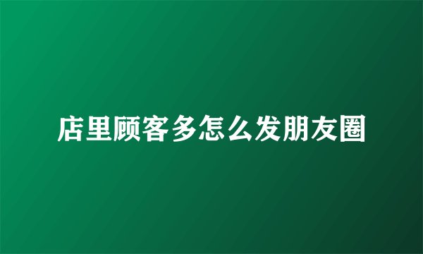 店里顾客多怎么发朋友圈