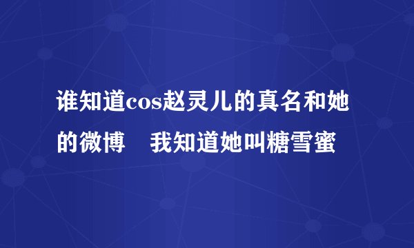 谁知道cos赵灵儿的真名和她的微博 我知道她叫糖雪蜜