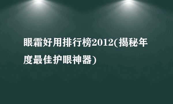 眼霜好用排行榜2012(揭秘年度最佳护眼神器)
