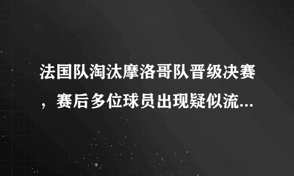 法国队淘汰摩洛哥队晋级决赛，赛后多位球员出现疑似流感的症状