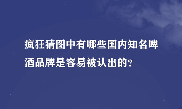 疯狂猜图中有哪些国内知名啤酒品牌是容易被认出的？