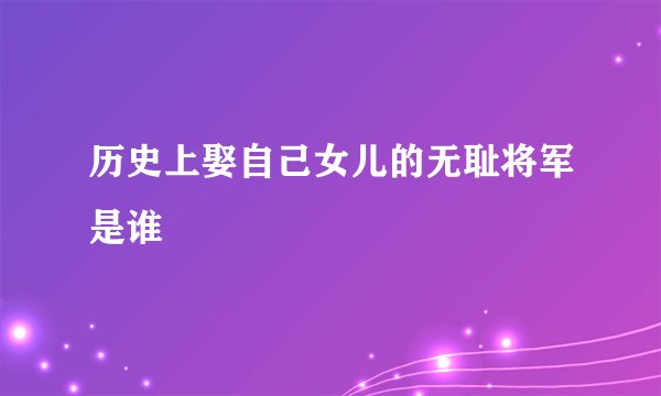 历史上娶自己女儿的无耻将军是谁