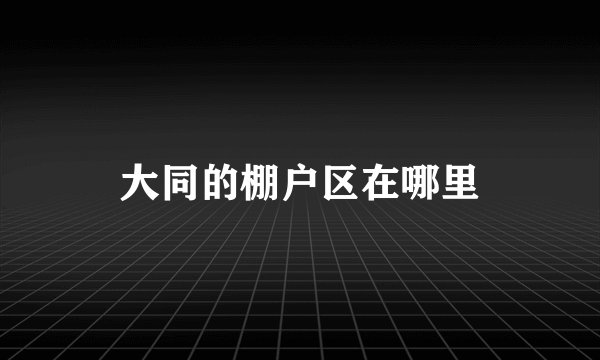 大同的棚户区在哪里