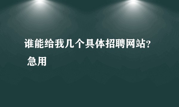 谁能给我几个具体招聘网站？ 急用
