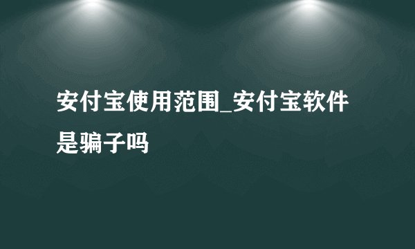 安付宝使用范围_安付宝软件是骗子吗