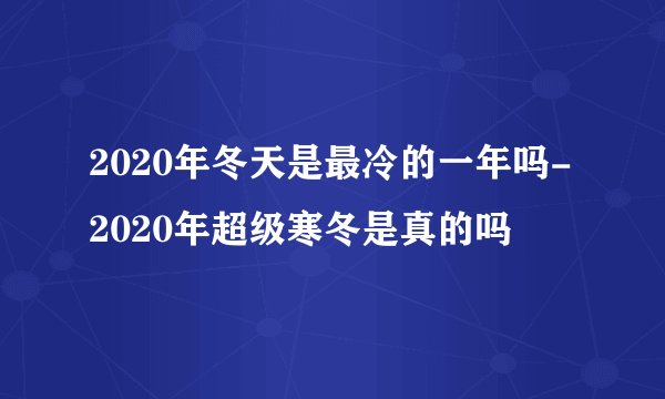 2020年冬天是最冷的一年吗-2020年超级寒冬是真的吗