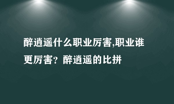 醉逍遥什么职业厉害,职业谁更厉害？醉逍遥的比拼