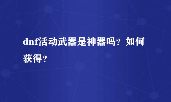 dnf活动武器是神器吗？如何获得？