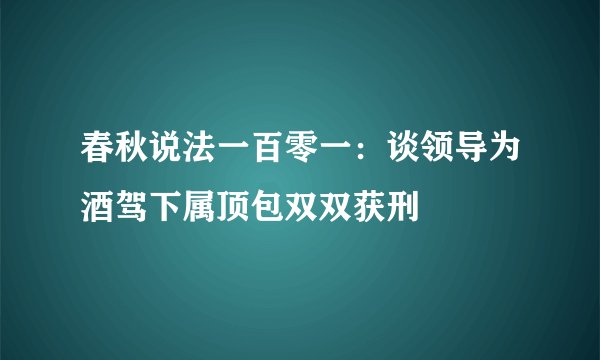 春秋说法一百零一：谈领导为酒驾下属顶包双双获刑