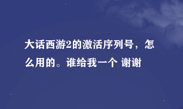 大话西游2的激活序列号，怎么用的。谁给我一个 谢谢