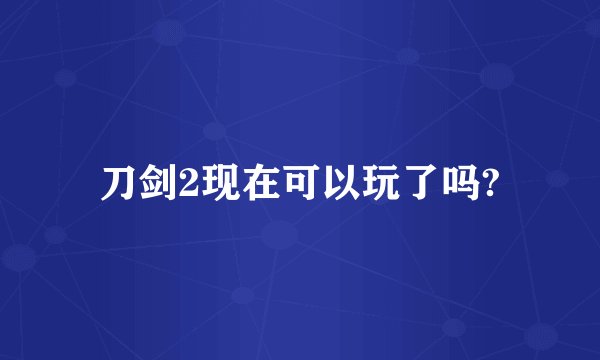 刀剑2现在可以玩了吗?