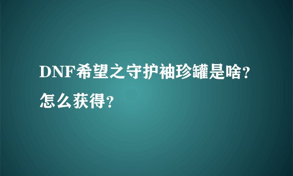 DNF希望之守护袖珍罐是啥？怎么获得？