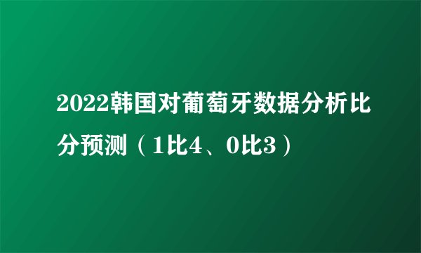 2022韩国对葡萄牙数据分析比分预测（1比4、0比3）