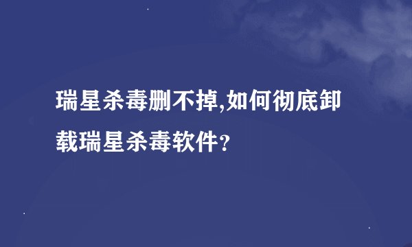 瑞星杀毒删不掉,如何彻底卸载瑞星杀毒软件？