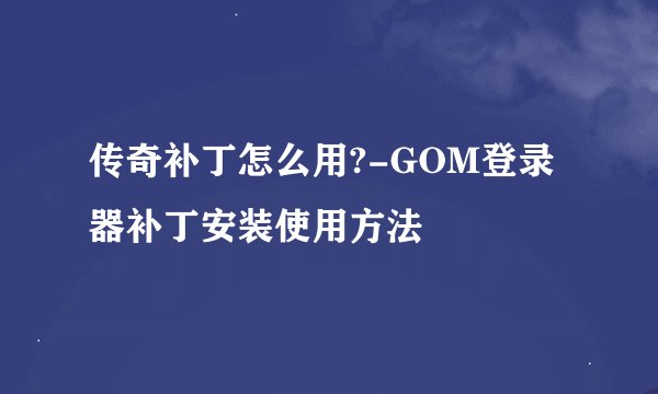 传奇补丁怎么用?-GOM登录器补丁安装使用方法
