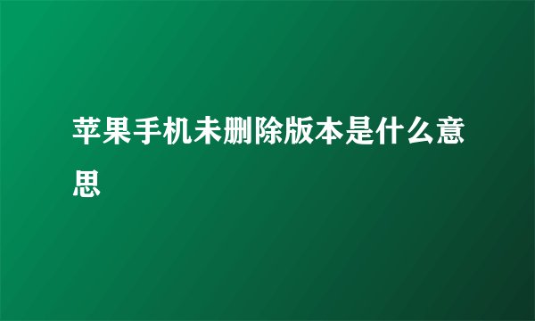苹果手机未删除版本是什么意思