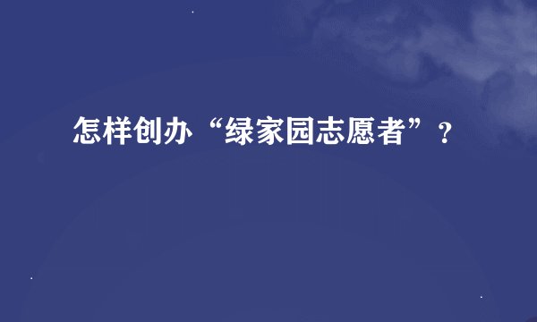 怎样创办“绿家园志愿者”？