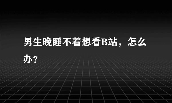 男生晚睡不着想看B站，怎么办？