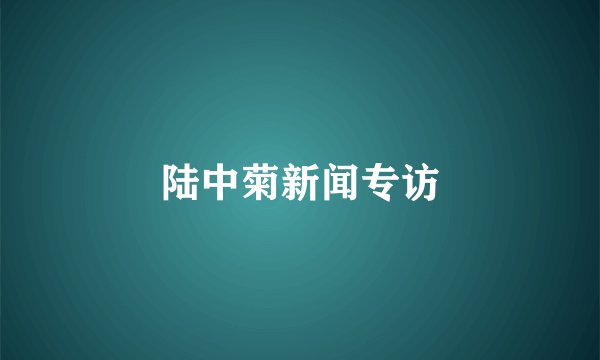 陆中菊新闻专访