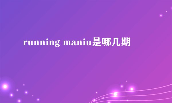 running maniu是哪几期