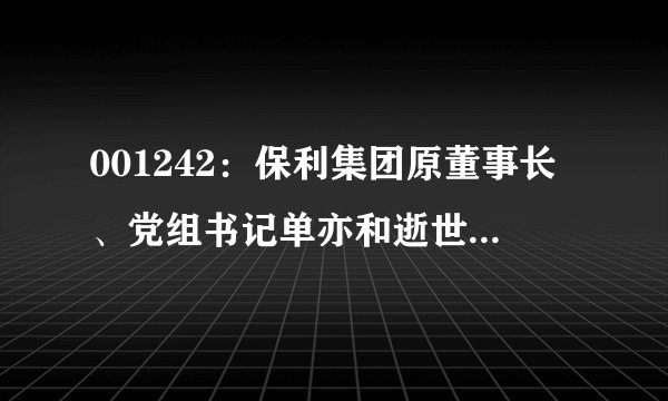 001242：保利集团原董事长、党组书记单亦和逝世 享年75岁