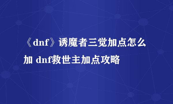 《dnf》诱魔者三觉加点怎么加 dnf救世主加点攻略