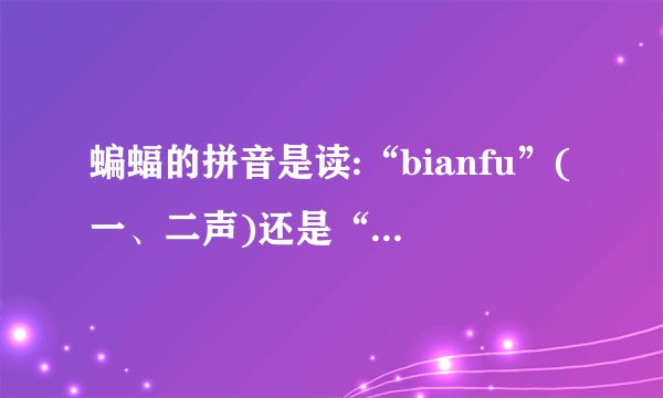 蝙蝠的拼音是读:“bianfu”(一、二声)还是“bianfu”(三、二声)？_...