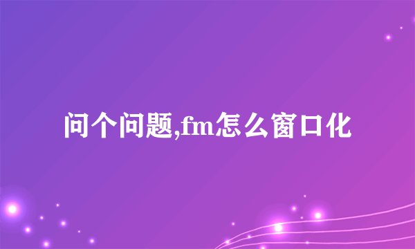 问个问题,fm怎么窗口化