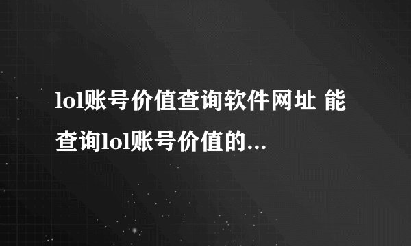 lol账号价值查询软件网址 能查询lol账号价值的平台是哪个