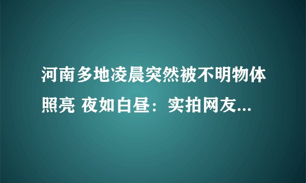 河南多地凌晨突然被不明物体照亮 夜如白昼：实拍网友称就是火流星