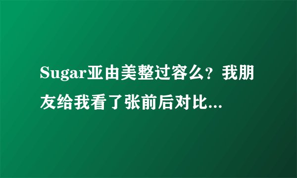 Sugar亚由美整过容么？我朋友给我看了张前后对比图。反差很大