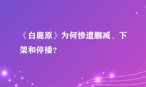 《白鹿原》为何惨遭删减、下架和停播？