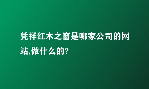 凭祥红木之窗是哪家公司的网站,做什么的?