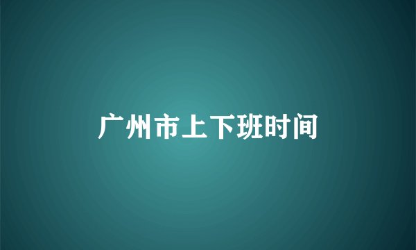 广州市上下班时间