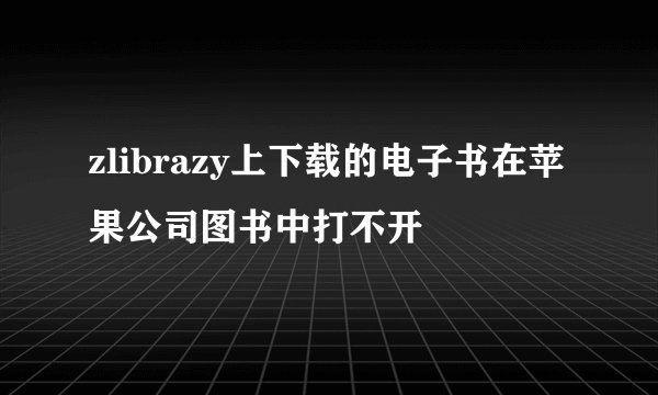zlibrazy上下载的电子书在苹果公司图书中打不开