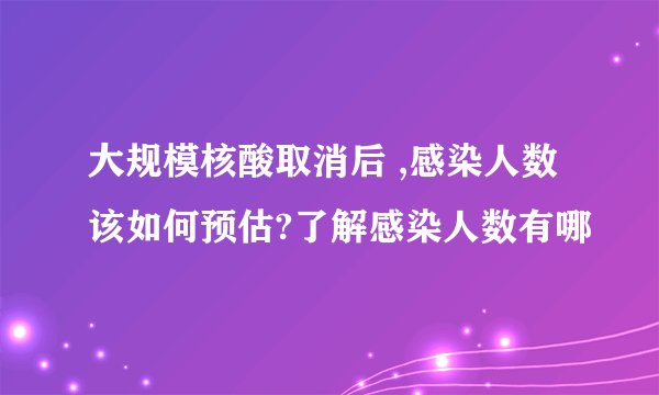 大规模核酸取消后 ,感染人数该如何预估?了解感染人数有哪