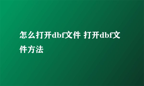 怎么打开dbf文件 打开dbf文件方法