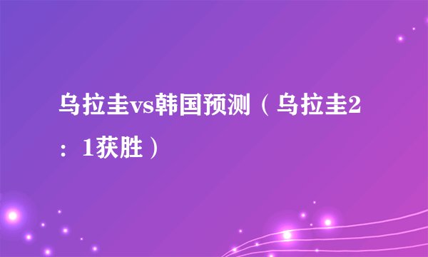 乌拉圭vs韩国预测（乌拉圭2：1获胜）