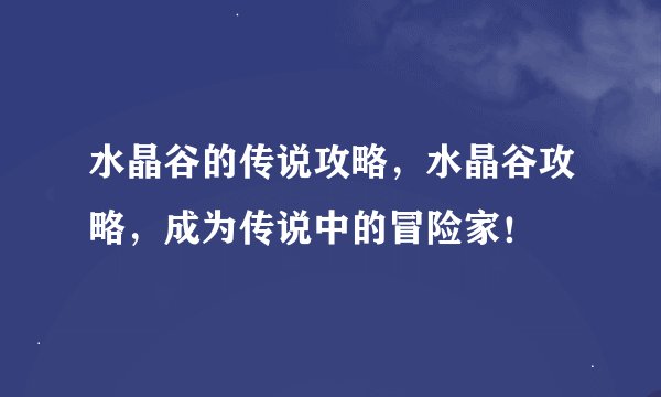 水晶谷的传说攻略，水晶谷攻略，成为传说中的冒险家！