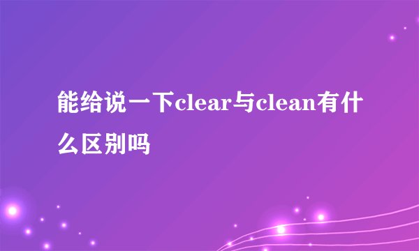 能给说一下clear与clean有什么区别吗