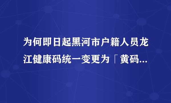 为何即日起黑河市户籍人员龙江健康码统一变更为「黄码」？此举释放出什么信号？