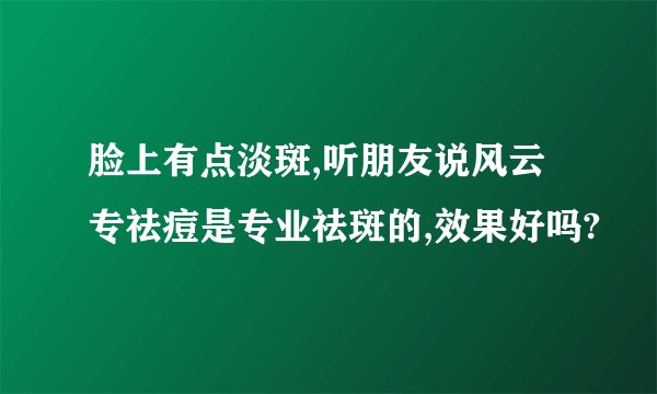 脸上有点淡斑,听朋友说风云专祛痘是专业祛斑的,效果好吗?