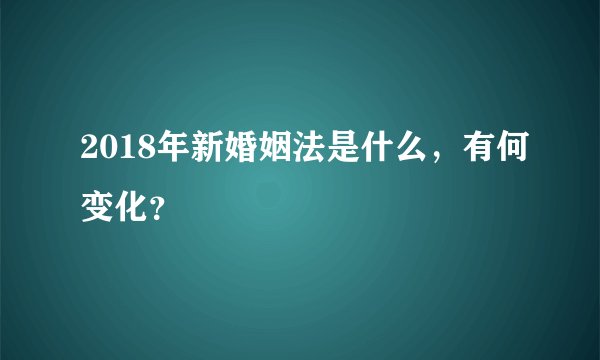 2018年新婚姻法是什么，有何变化？