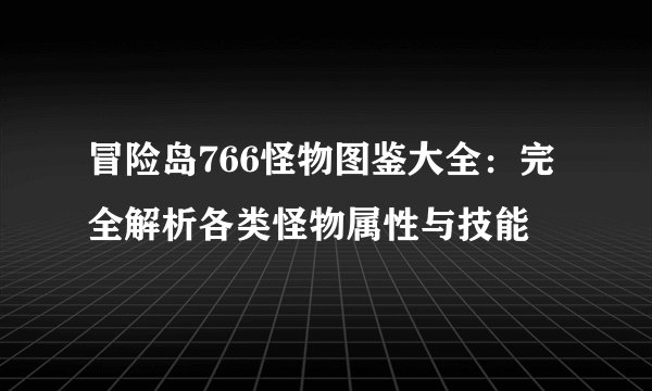 冒险岛766怪物图鉴大全：完全解析各类怪物属性与技能
