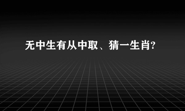 无中生有从中取、猜一生肖?