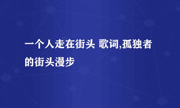 一个人走在街头 歌词,孤独者的街头漫步