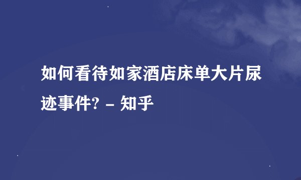 如何看待如家酒店床单大片尿迹事件? - 知乎